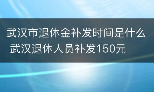 武汉市退休金补发时间是什么 武汉退休人员补发150元