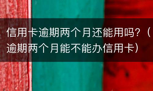 信用卡逾期两个月还能用吗?（逾期两个月能不能办信用卡）