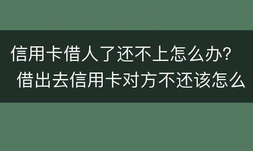 信用卡借人了还不上怎么办？ 借出去信用卡对方不还该怎么办