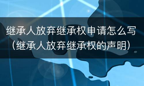 继承人放弃继承权申请怎么写（继承人放弃继承权的声明）