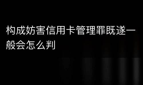 构成妨害信用卡管理罪既遂一般会怎么判