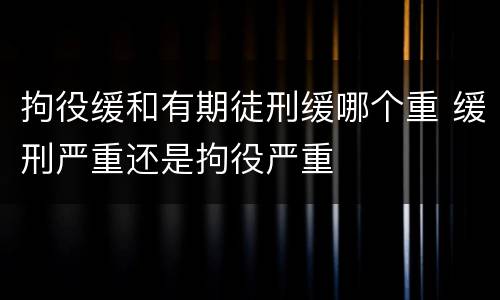 拘役缓和有期徒刑缓哪个重 缓刑严重还是拘役严重