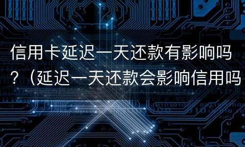 信用卡延迟一天还款有影响吗?（信用卡延迟一天还款有影响吗贴吧）