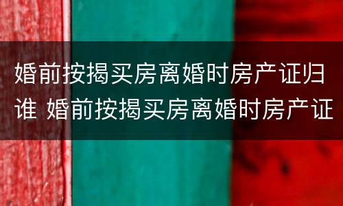 婚前按揭买房离婚时房产证归谁 婚前按揭买房离婚时房产证归谁所有