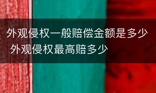 外观侵权一般赔偿金额是多少 外观侵权最高赔多少