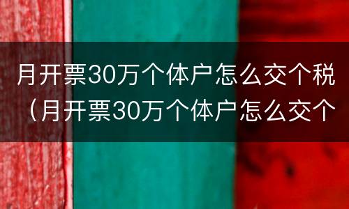 月开票30万个体户怎么交个税（月开票30万个体户怎么交个税呢）