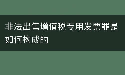 非法出售增值税专用发票罪是如何构成的