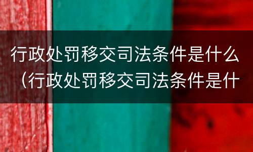 行政处罚移交司法条件是什么（行政处罚移交司法条件是什么意思）