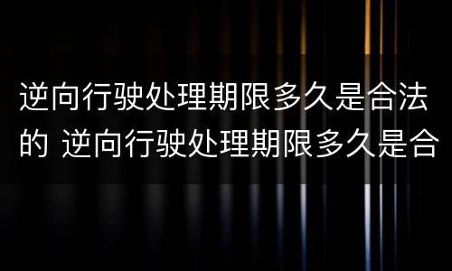 逆向行驶处理期限多久是合法的 逆向行驶处理期限多久是合法的呢