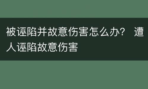 被诬陷并故意伤害怎么办？ 遭人诬陷故意伤害