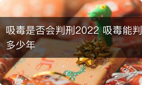 吸毒是否会判刑2022 吸毒能判多少年