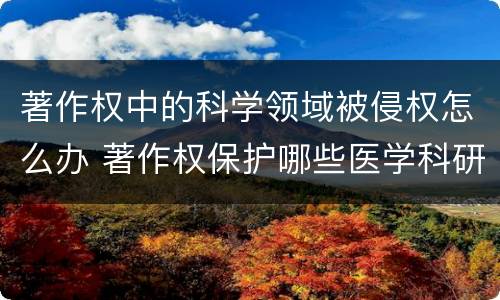 著作权中的科学领域被侵权怎么办 著作权保护哪些医学科研成果