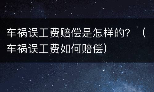 车祸误工费赔偿是怎样的？（车祸误工费如何赔偿）