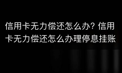 信用卡无力偿还怎么办? 信用卡无力偿还怎么办理停息挂账