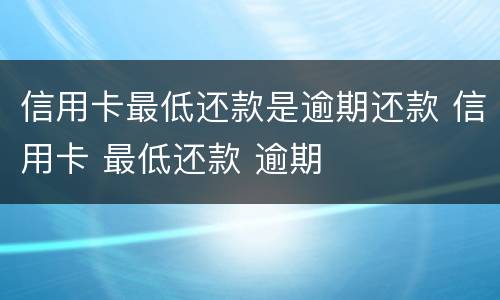 信用卡最低还款是逾期还款 信用卡 最低还款 逾期