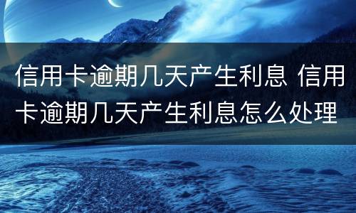 信用卡逾期几天产生利息 信用卡逾期几天产生利息怎么处理