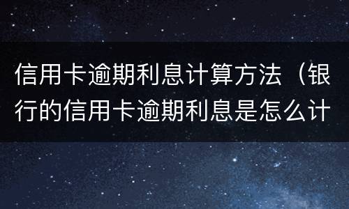 信用卡逾期利息计算方法（银行的信用卡逾期利息是怎么计算的）