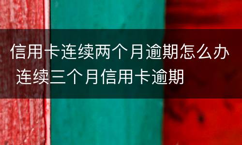 信用卡连续两个月逾期怎么办 连续三个月信用卡逾期