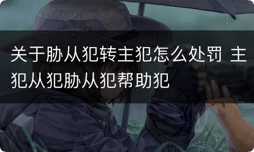 关于胁从犯转主犯怎么处罚 主犯从犯胁从犯帮助犯