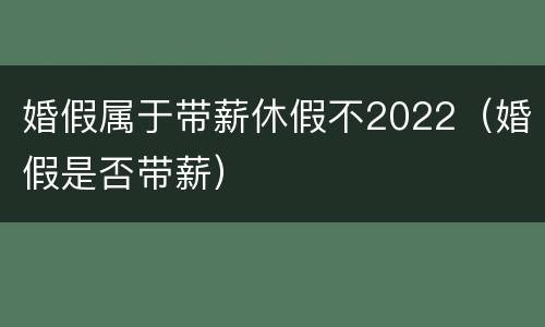 婚假属于带薪休假不2022（婚假是否带薪）