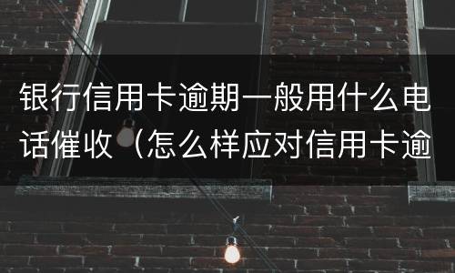 银行信用卡逾期一般用什么电话催收（怎么样应对信用卡逾期催收电话?）