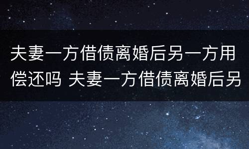 夫妻一方借债离婚后另一方用偿还吗 夫妻一方借债离婚后另一方用偿还吗怎么办