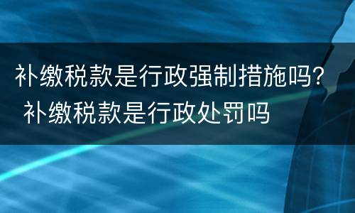 补缴税款是行政强制措施吗？ 补缴税款是行政处罚吗