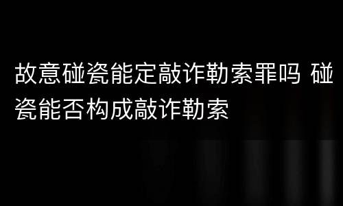 故意碰瓷能定敲诈勒索罪吗 碰瓷能否构成敲诈勒索