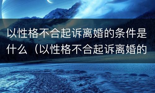 以性格不合起诉离婚的条件是什么（以性格不合起诉离婚的条件是什么意思）