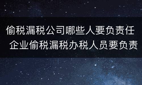 偷税漏税公司哪些人要负责任 企业偷税漏税办税人员要负责任