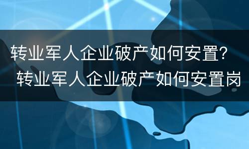 转业军人企业破产如何安置？ 转业军人企业破产如何安置岗位