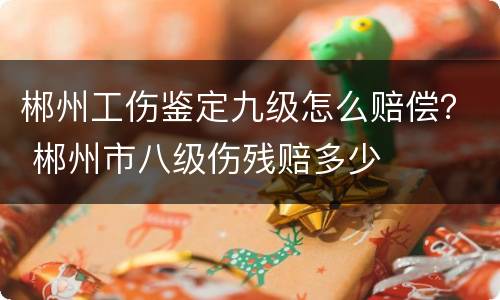 郴州工伤鉴定九级怎么赔偿？ 郴州市八级伤残赔多少