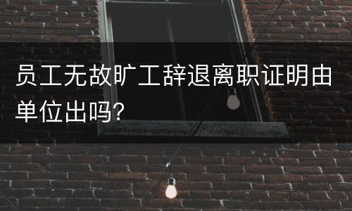 员工无故旷工辞退离职证明由单位出吗？