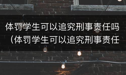 体罚学生可以追究刑事责任吗（体罚学生可以追究刑事责任吗）