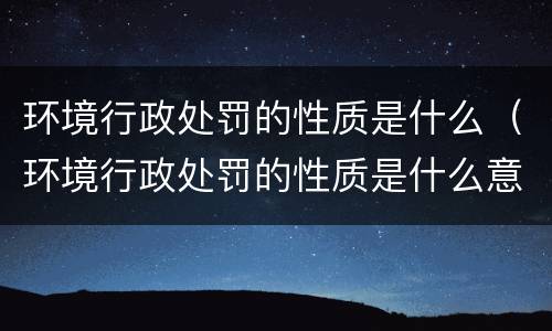 环境行政处罚的性质是什么（环境行政处罚的性质是什么意思）