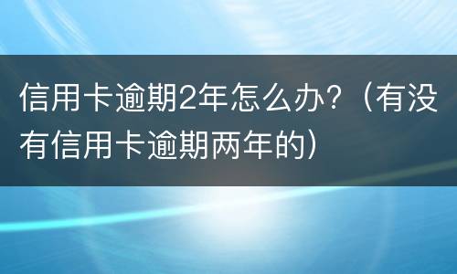 信用卡逾期2年怎么办?（有没有信用卡逾期两年的）