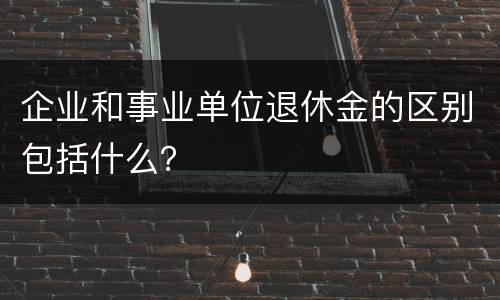 企业和事业单位退休金的区别包括什么？