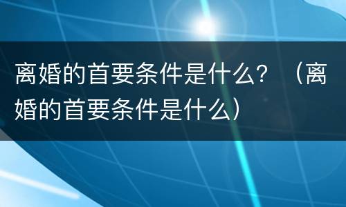 离婚的首要条件是什么？（离婚的首要条件是什么）