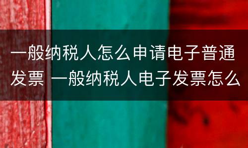 一般纳税人怎么申请电子普通发票 一般纳税人电子发票怎么申请流程