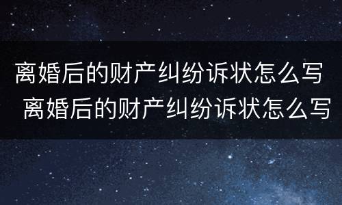 离婚后的财产纠纷诉状怎么写 离婚后的财产纠纷诉状怎么写范文