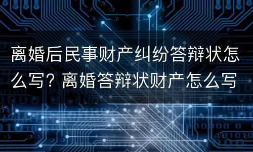 离婚后民事财产纠纷答辩状怎么写? 离婚答辩状财产怎么写有利