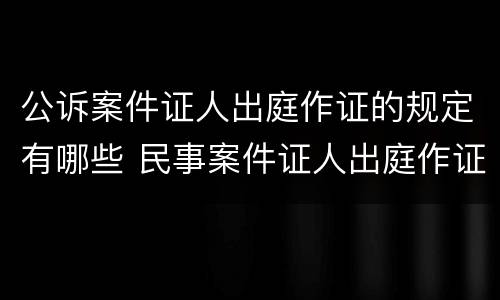 公诉案件证人出庭作证的规定有哪些 民事案件证人出庭作证的法律规定