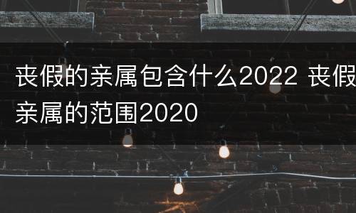 丧假的亲属包含什么2022 丧假亲属的范围2020