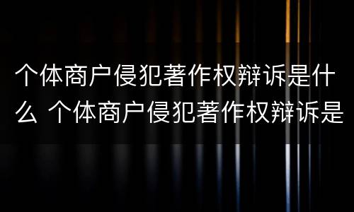 个体商户侵犯著作权辩诉是什么 个体商户侵犯著作权辩诉是什么意思