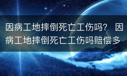 因病工地摔倒死亡工伤吗？ 因病工地摔倒死亡工伤吗赔偿多少