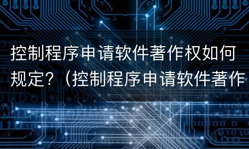 控制程序申请软件著作权如何规定?（控制程序申请软件著作权如何规定权限）