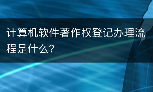 计算机软件著作权登记办理流程是什么？