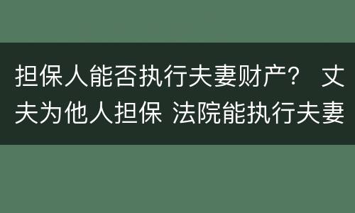 担保人能否执行夫妻财产？ 丈夫为他人担保 法院能执行夫妻共同财产吗