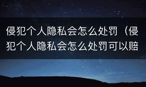 侵犯个人隐私会怎么处罚（侵犯个人隐私会怎么处罚可以赔多少）