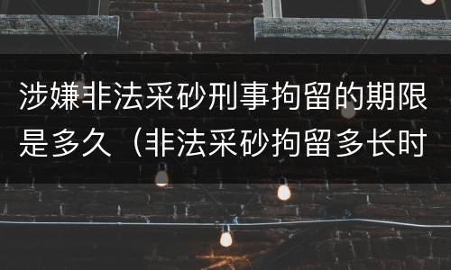 涉嫌非法采砂刑事拘留的期限是多久（非法采砂拘留多长时间）